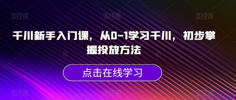 千川新手入门课，从0-1学习千川，初步掌握投放方法-简创项目网