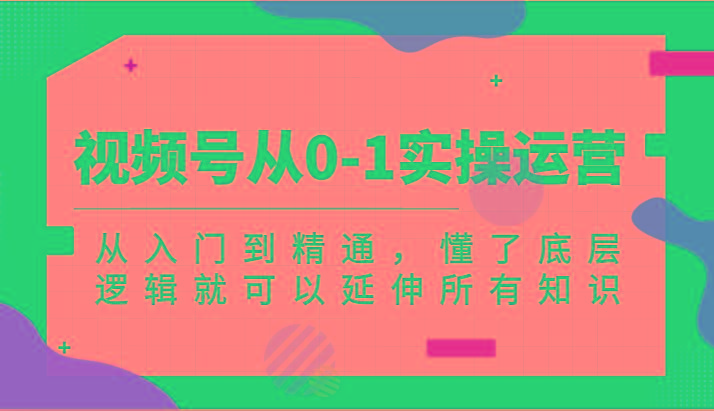 视频号从0-1实操运营，从入门到精通，懂了底层逻辑就可以延伸所有知识(更新2024.7)-简创项目网