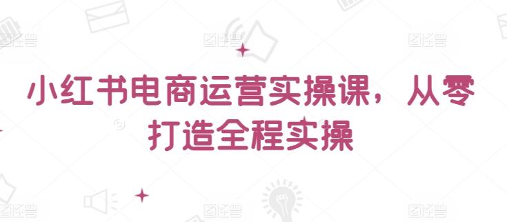 小红书电商运营实操课，​从零打造全程实操-简创项目网