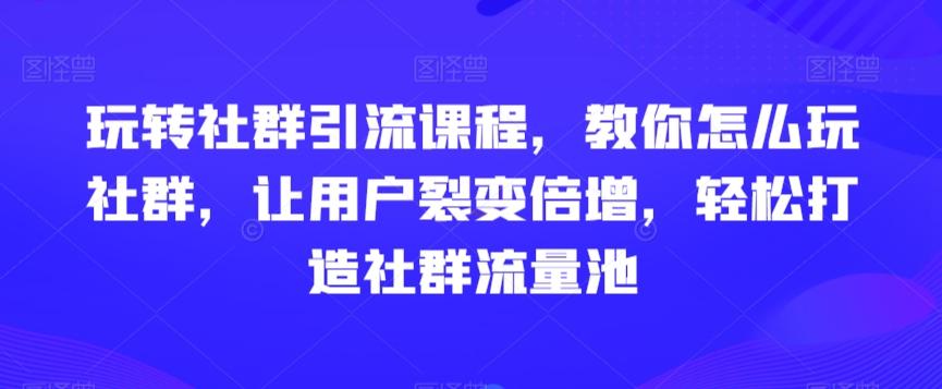 玩转社群引流课程，教你怎么玩社群，让用户裂变倍增，轻松打造社群流量池-简创项目网