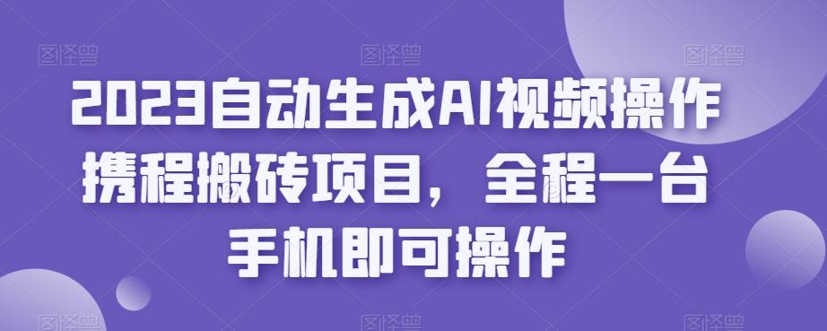 2023自动生成AI视频操作携程搬砖项目，全程一台手机即可操作-简创项目网