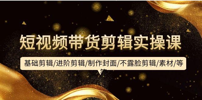 (9887期)短视频带货剪辑实操课：基础剪辑/进阶剪辑/制作封面/不露脸剪辑/素材/等等-简创项目网