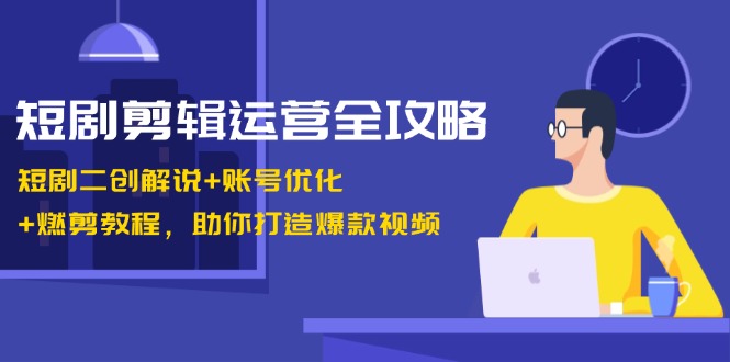 短剧剪辑运营全攻略：短剧二创解说+账号优化+燃剪教程，助你打造爆款视频-简创项目网
