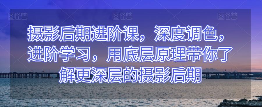摄影后期进阶课，深度调色，进阶学习，用底层原理带你了解更深层的摄影后期-简创项目网