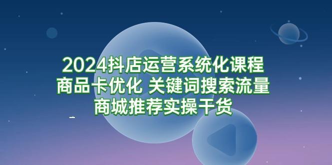 (9438期)2024抖店运营系统化课程：商品卡优化 关键词搜索流量商城推荐实操干货-简创项目网
