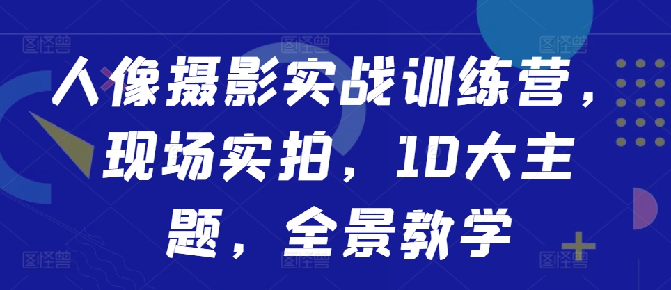 人像摄影实战训练营，现场实拍，10大主题，全景教学-简创项目网