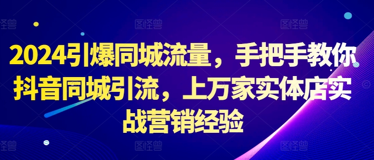 2024引爆同城流量，手把手教你抖音同城引流，上万家实体店实战营销经验-简创项目网