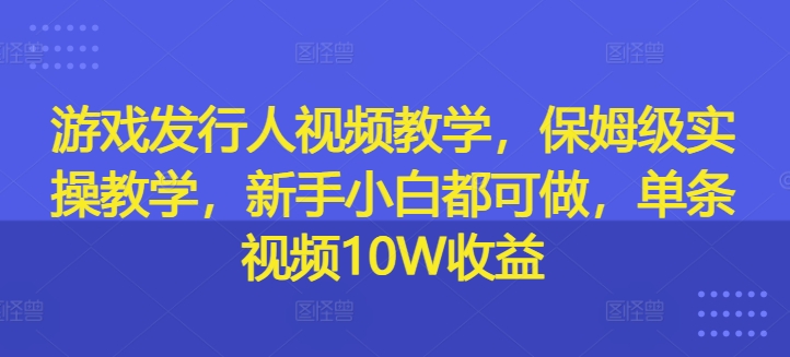 游戏发行人视频教学，保姆级实操教学，新手小白都可做，单条视频10W收益-简创项目网