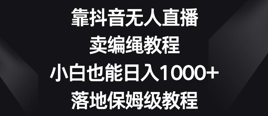 靠抖音无人直播，卖编绳教程，小白也能日入1000+，落地保姆级教程【揭秘】-简创项目网