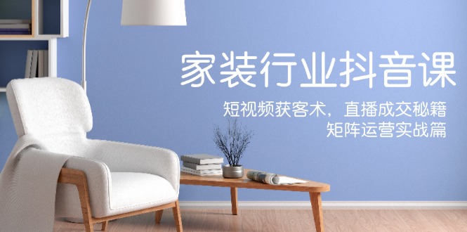 家装抖音课：短视频获客术，直播成交秘籍，矩阵运营实战篇-简创项目网