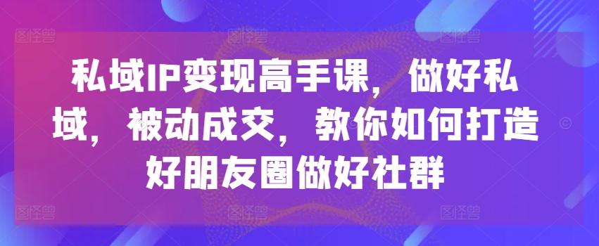 私域IP变现高手课，做好私域，被动成交，教你如何打造好朋友圈做好社群-简创项目网