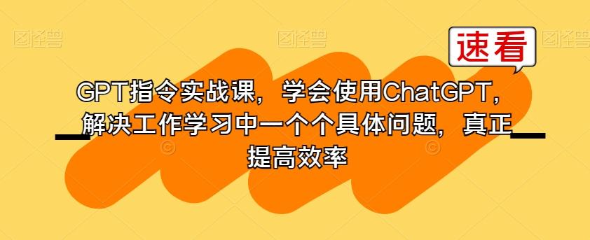 GPT指令实战课，学会使用ChatGPT，解决工作学习中一个个具体问题，真正提高效率-简创项目网