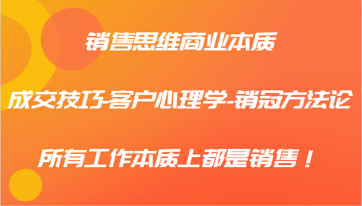 销售思维商业本质-成交技巧-客户心理学-销冠方法论，所有工作本质上都是销售！-简创项目网