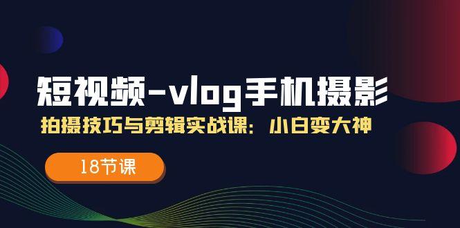 短视频-vlog手机摄影：拍摄技巧与剪辑实战课：小白变大神(18节课-简创项目网