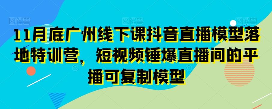11月底广州线下课抖音直播模型落地特训营，短视频锤爆直播间的平播可复制模型-简创项目网
