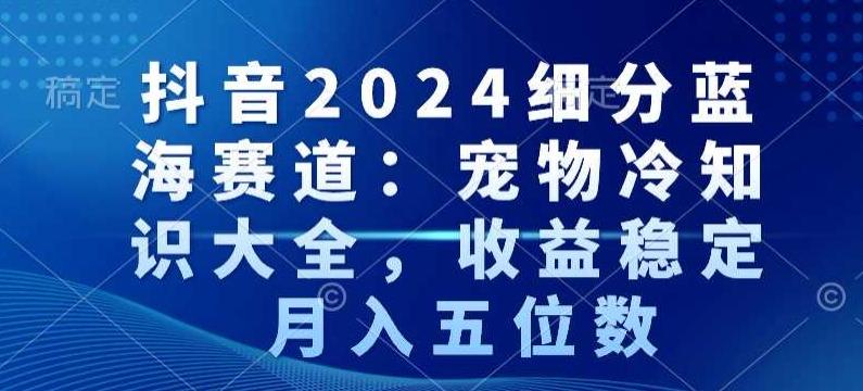 抖音2024细分蓝海赛道：宠物冷知识大全，收益稳定，月入五位数【揭秘】-简创项目网