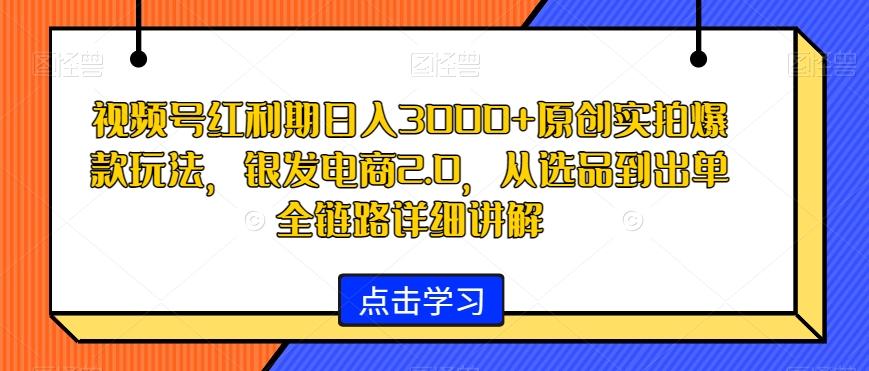 视频号红利期日入3000+原创实拍爆款玩法，银发电商2.0，从选品到出单全链路详细讲解【揭秘】-简创项目网