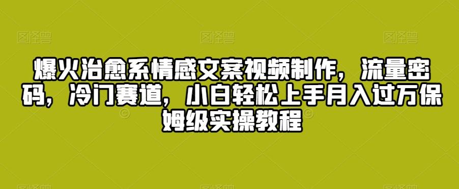 爆火治愈系情感文案视频制作，流量密码，冷门赛道，小白轻松上手月入过万保姆级实操教程【揭秘】-简创项目网