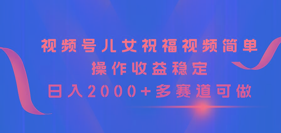 视频号儿女祝福视频，简单操作收益稳定，日入2000+，多赛道可做-简创项目网