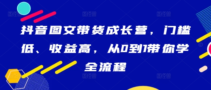 抖音图文带货成长营，门槛低、收益高，从0到1带你学全流程-简创项目网