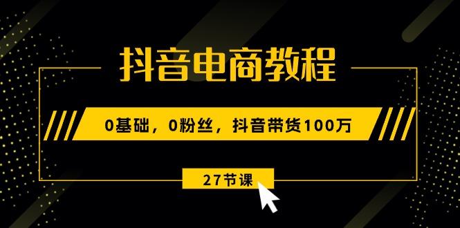 抖音电商教程：0基础，0粉丝，抖音带货100万(27节视频课-简创项目网
