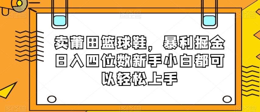 卖莆田篮球鞋，暴利掘金日入四位数新手小白都可以轻松上手【揭秘】-简创项目网