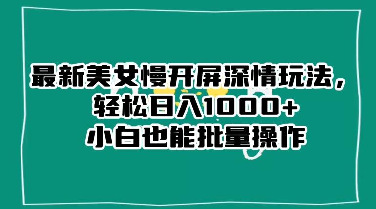 最新美女慢开屏深情玩法，轻松日入1000+小白也能批量操作-简创项目网