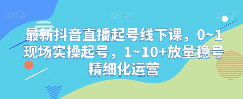 最新抖音直播起号线下课，0~1现场实操起号，1~10+放量稳号精细化运营-简创项目网
