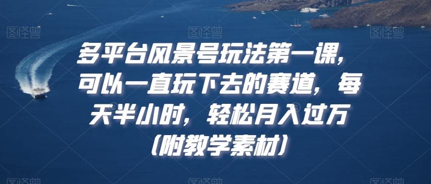 多平台风景号玩法第一课，可以一直玩下去的赛道，每天半小时，轻松月入过万（附教学素材）【揭秘】-简创项目网