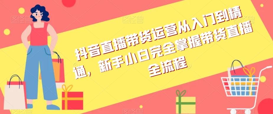 抖音直播带货运营从入门到精通，新手小白完全掌握带货直播全流程-简创项目网