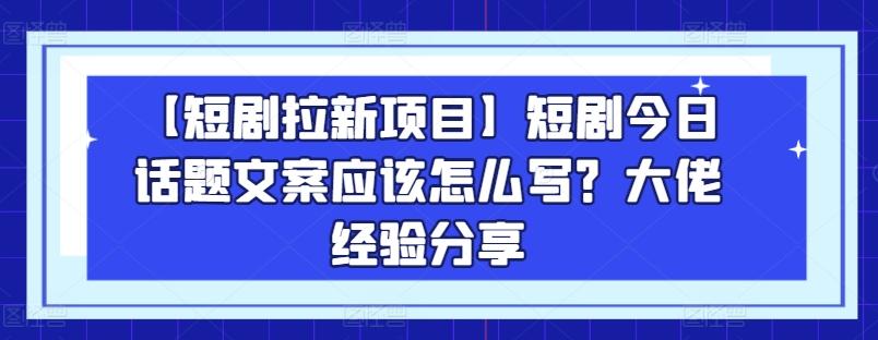 【短剧拉新项目】短剧今日话题文案应该怎么写？大佬经验分享-简创项目网
