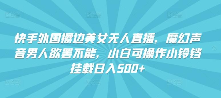 快手外国擦边美女无人直播，魔幻声音男人欲罢不能，小白可操作小铃铛挂载日入500+【揭秘】-简创项目网