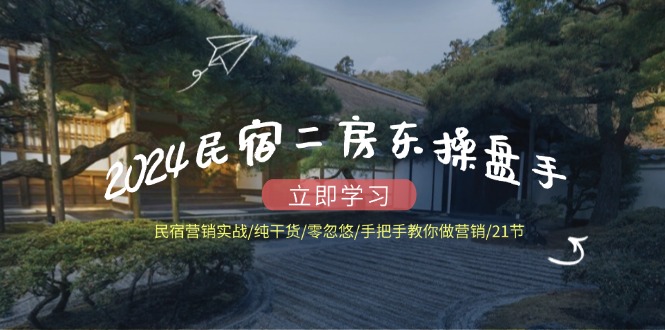 2024民宿二房东操盘手 民宿营销实战/纯干货/零忽悠/手把手教你做营销/21节-简创项目网