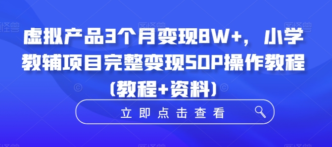 虚拟产品3个月变现8W+，小学教辅项目完整变现SOP操作教程(教程+资料)-简创项目网