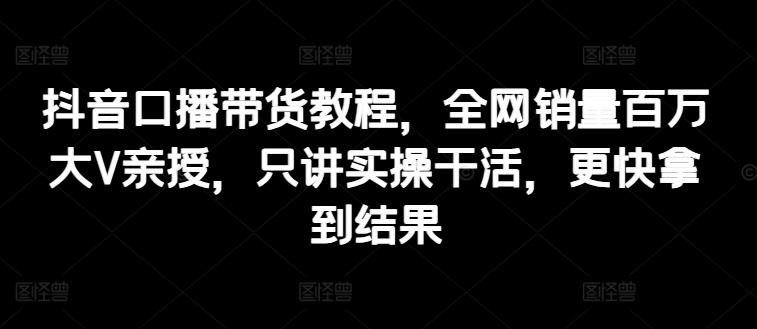 抖音口播带货教程，全网销量百万大V亲授，只讲实操干活，更快拿到结果-简创项目网
