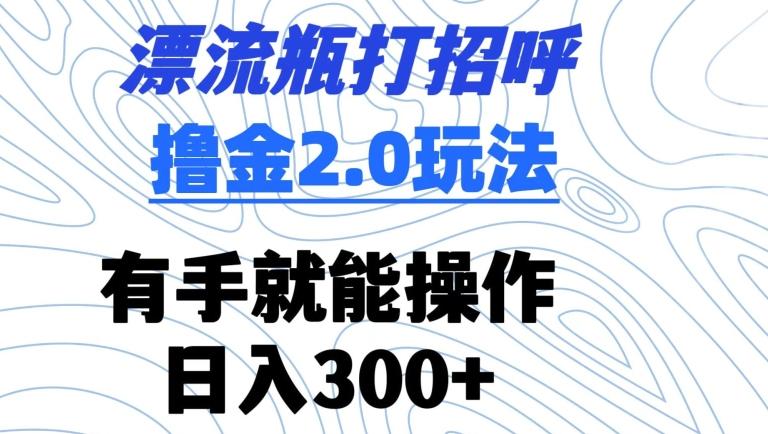 漂流瓶打招呼撸金2.0玩法，有手就能做，日入300+【揭秘】-简创项目网