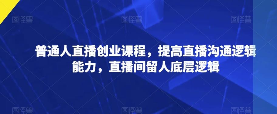 普通人直播创业课程，提高直播沟通逻辑能力，直播间留人底层逻辑-简创项目网