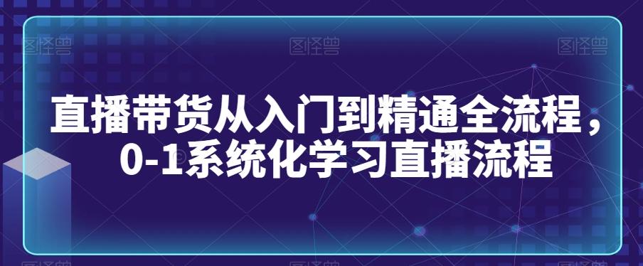 直播带货从入门到精通全流程，0-1系统化学习直播流程-简创项目网