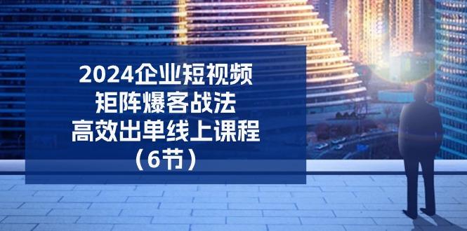 2024企业-短视频-矩阵 爆客战法，高效出单线上课程(6节-简创项目网