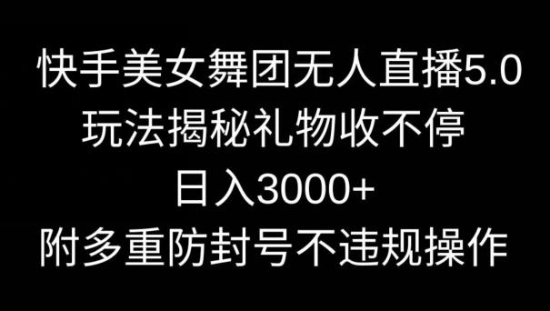 快手美女舞团无人直播5.0玩法，礼物收不停，日入3000+，内附多重防封号不违规操作【揭秘】-简创项目网