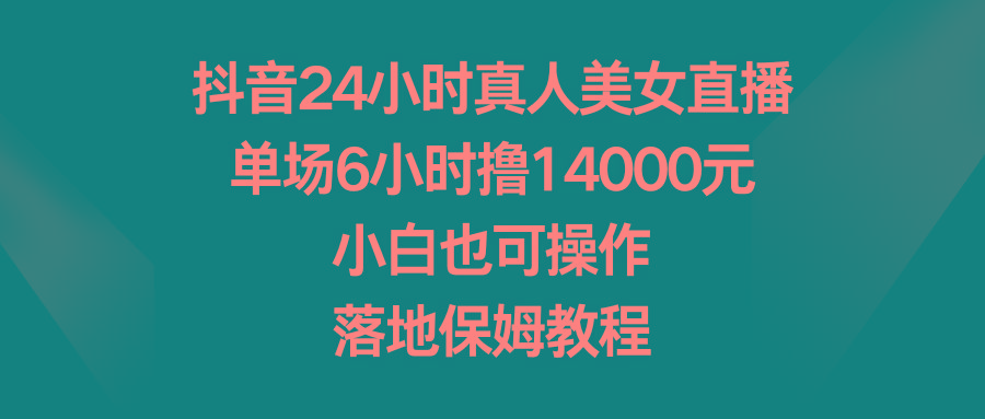 抖音24小时真人美女直播，单场6小时撸14000元，小白也可操作，落地保姆教程-简创项目网