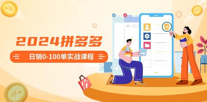 2024拼多多日销0-100单实战课程：新手注册开店到日销100单整套流程-简创项目网