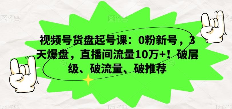 视频号货盘起号课：0粉新号，3天爆盘，直播间流量10万+！破层级、破流量、破推荐-简创项目网