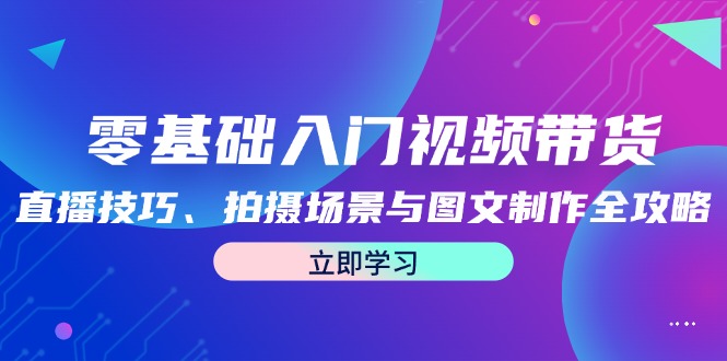 零基础入门视频带货：直播技巧、拍摄场景与图文制作全攻略-简创项目网