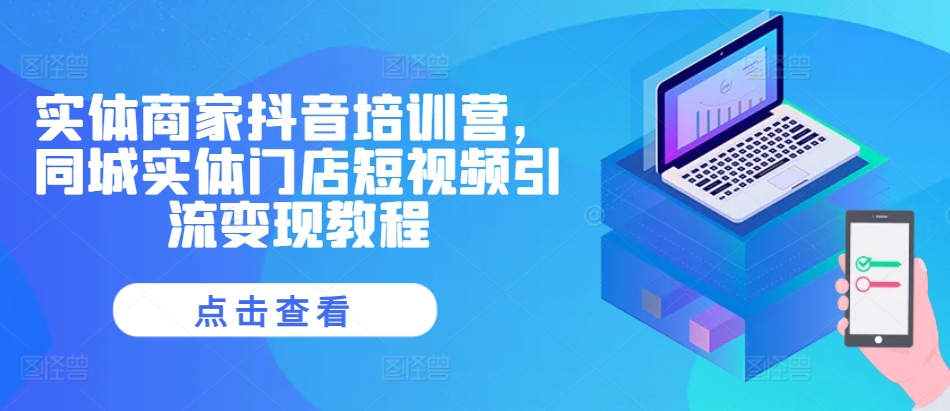 实体商家抖音培训营，同城实体门店短视频引流变现教程-简创项目网