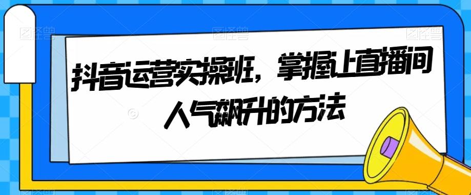 抖音运营实操班，掌握让直播间人气飙升的方法-简创项目网