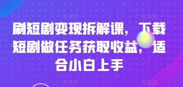 刷短剧变现拆解课，下载短剧做任务获取收益，适合小白上手-简创项目网