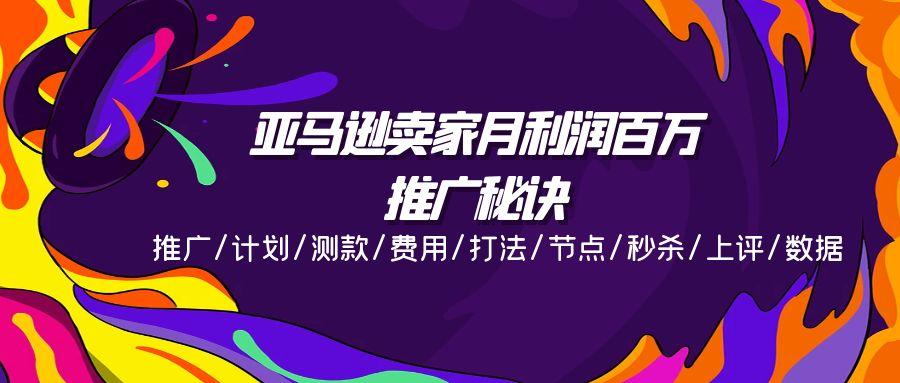 亚马逊卖家月利润百万的推广秘诀，推广/计划/测款/费用/打法/节点/秒杀…-简创项目网