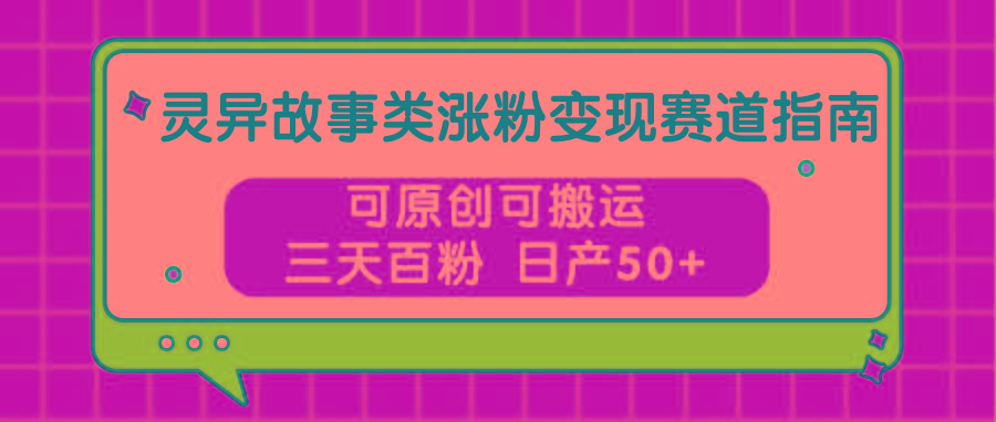 灵异故事类涨粉变现赛道指南，可原创可搬运，三天百粉 日产50+-简创项目网