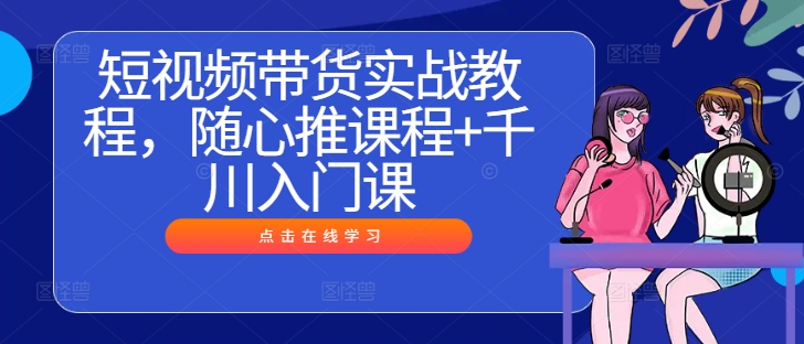 短视频带货实战教程，随心推课程+千川入门课-简创项目网